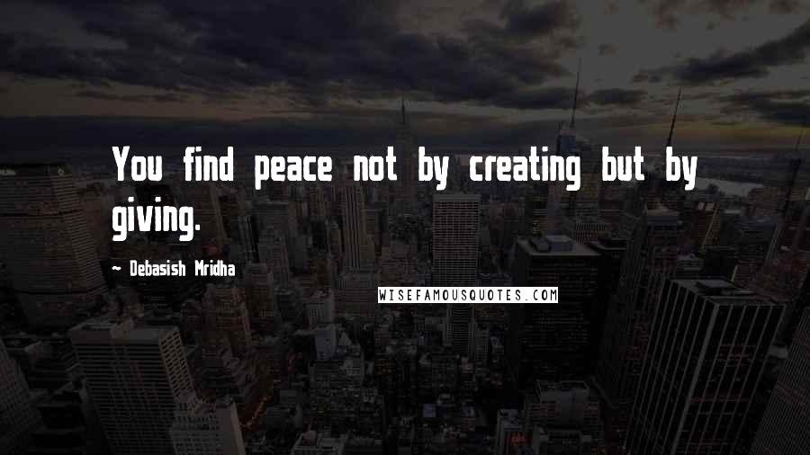 Debasish Mridha Quotes: You find peace not by creating but by giving.