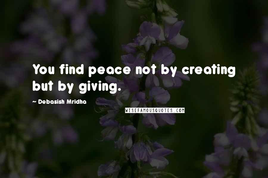 Debasish Mridha Quotes: You find peace not by creating but by giving.