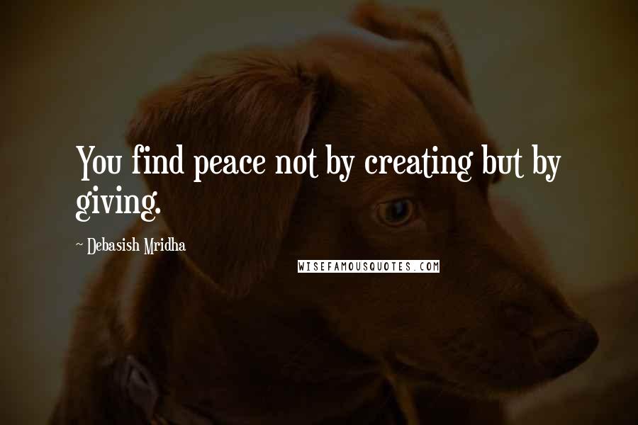 Debasish Mridha Quotes: You find peace not by creating but by giving.