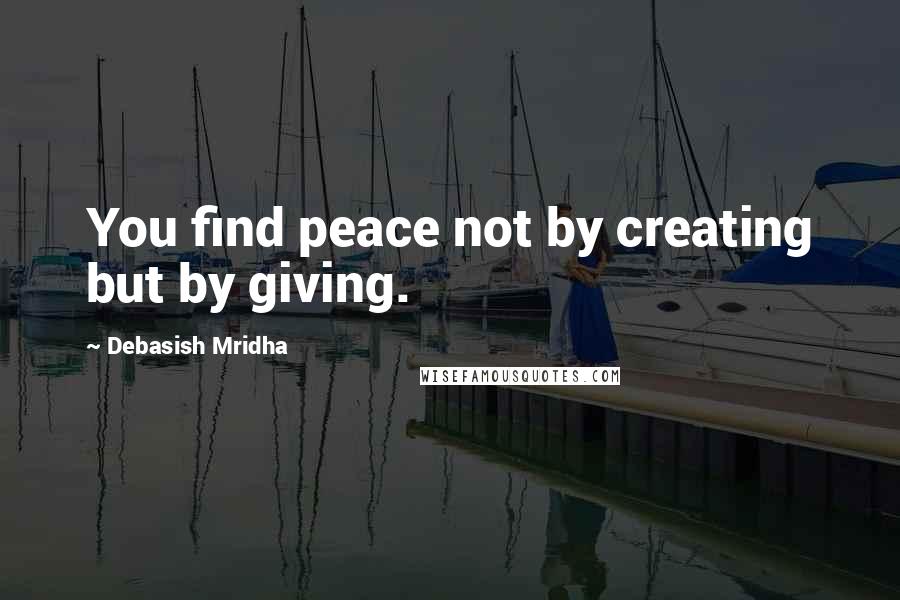 Debasish Mridha Quotes: You find peace not by creating but by giving.