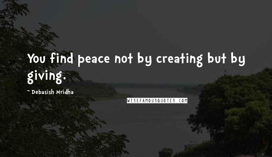 Debasish Mridha Quotes: You find peace not by creating but by giving.