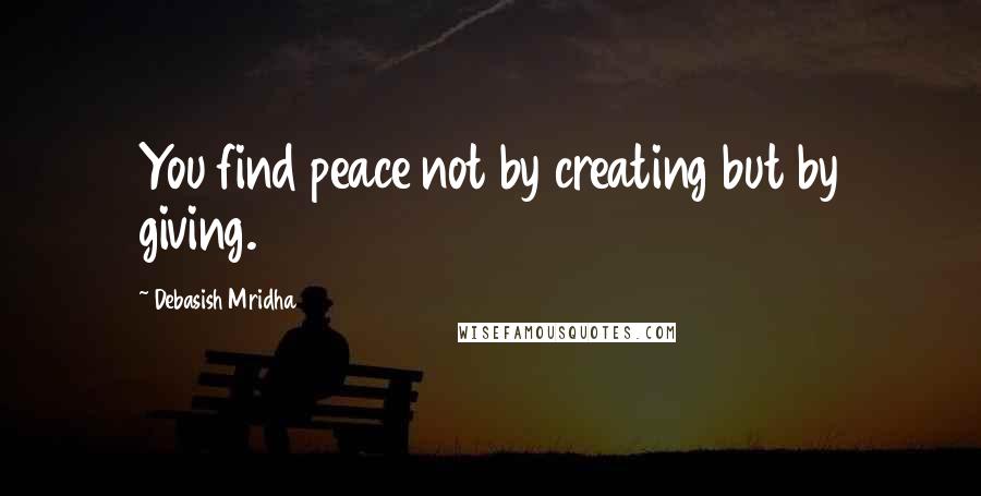 Debasish Mridha Quotes: You find peace not by creating but by giving.