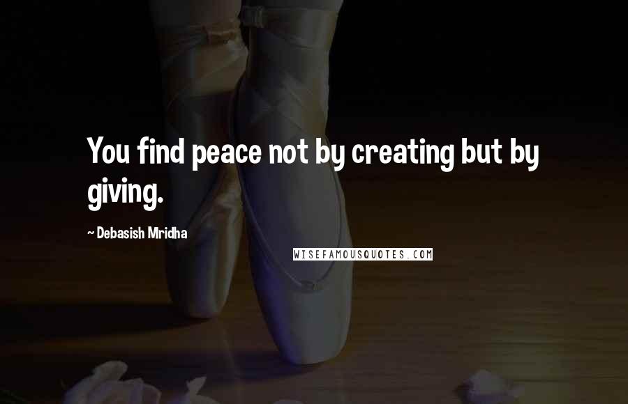 Debasish Mridha Quotes: You find peace not by creating but by giving.