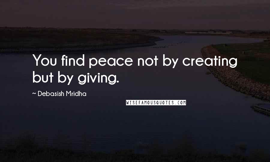 Debasish Mridha Quotes: You find peace not by creating but by giving.