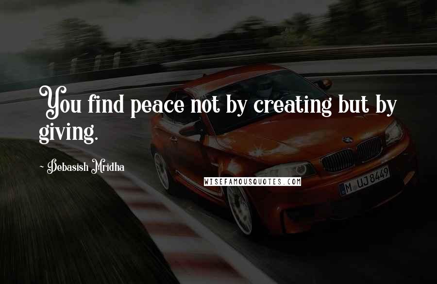 Debasish Mridha Quotes: You find peace not by creating but by giving.