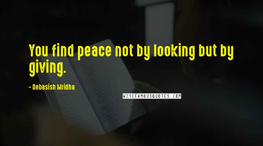 Debasish Mridha Quotes: You find peace not by looking but by giving.