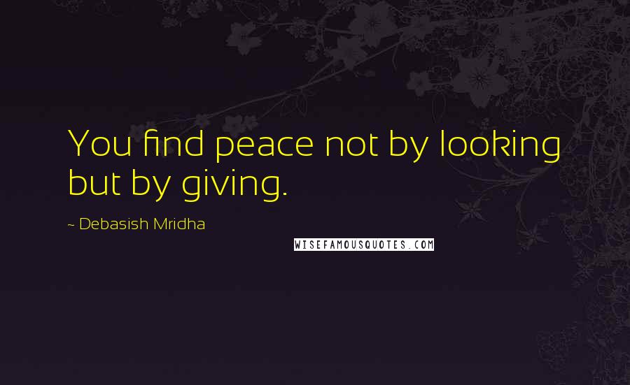 Debasish Mridha Quotes: You find peace not by looking but by giving.