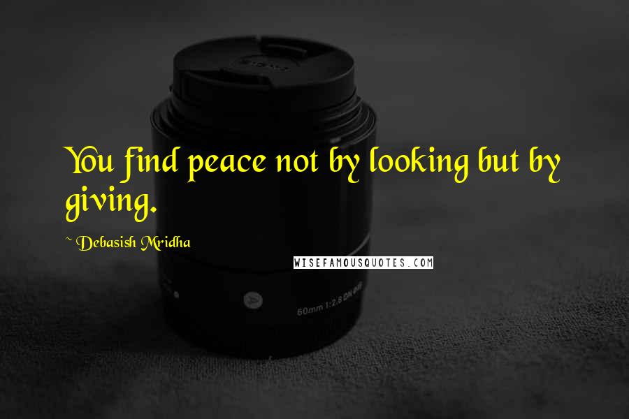 Debasish Mridha Quotes: You find peace not by looking but by giving.