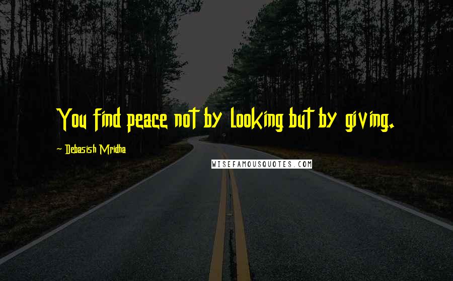 Debasish Mridha Quotes: You find peace not by looking but by giving.