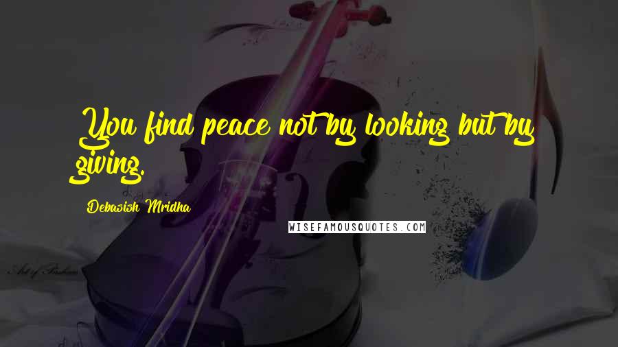 Debasish Mridha Quotes: You find peace not by looking but by giving.