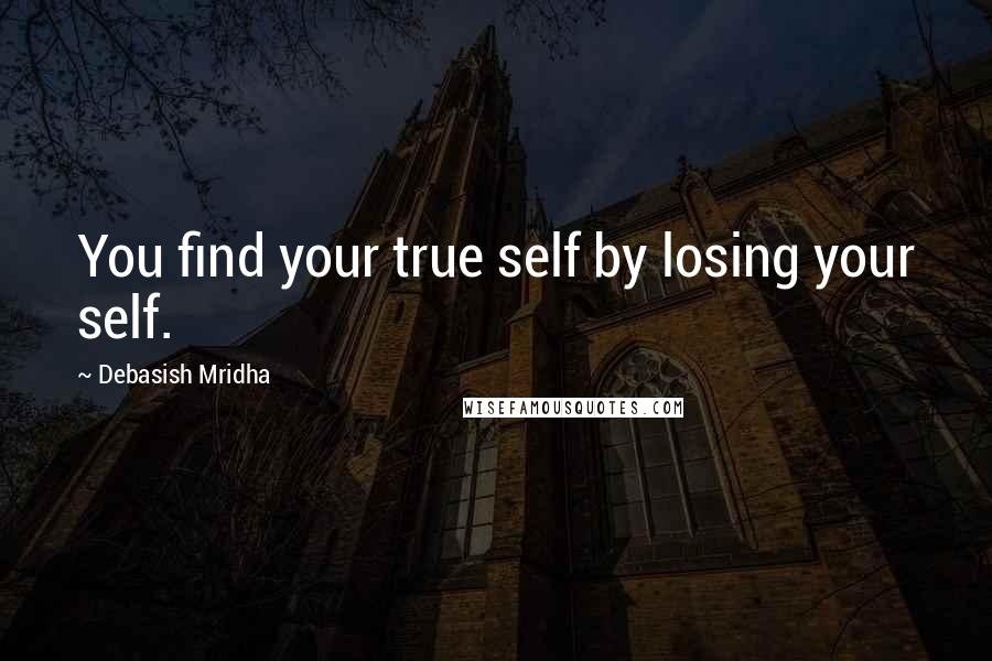 Debasish Mridha Quotes: You find your true self by losing your self.