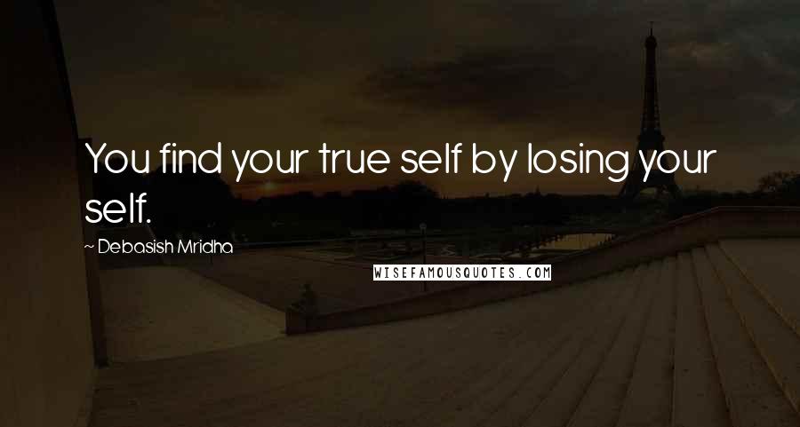 Debasish Mridha Quotes: You find your true self by losing your self.
