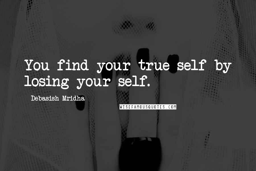 Debasish Mridha Quotes: You find your true self by losing your self.