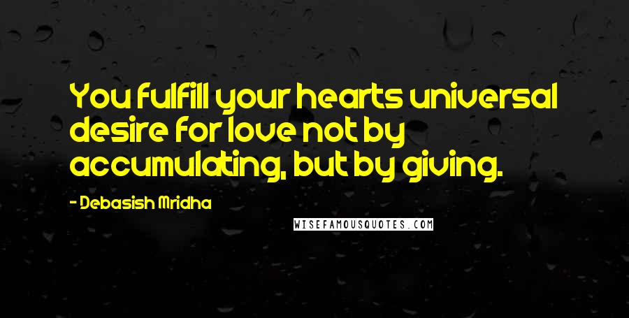 Debasish Mridha Quotes: You fulfill your hearts universal desire for love not by accumulating, but by giving.