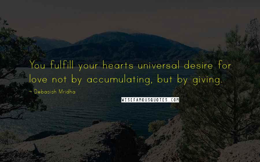 Debasish Mridha Quotes: You fulfill your hearts universal desire for love not by accumulating, but by giving.