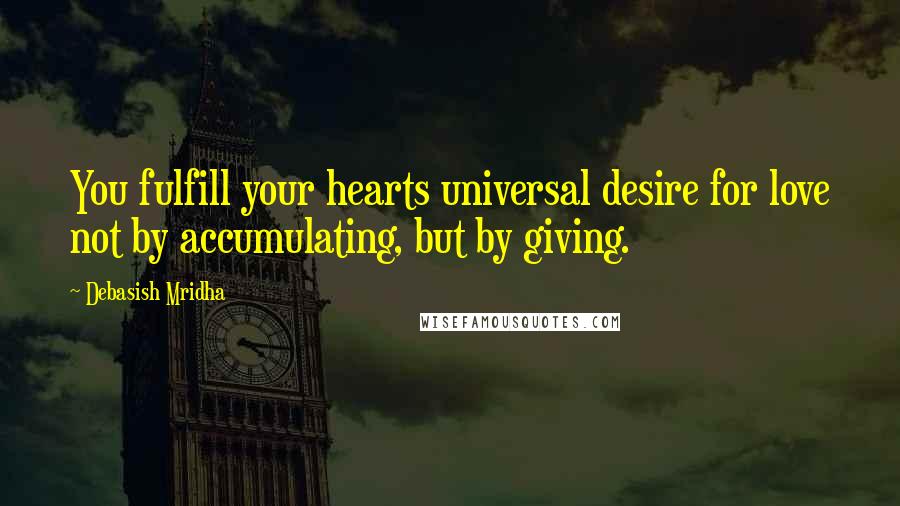 Debasish Mridha Quotes: You fulfill your hearts universal desire for love not by accumulating, but by giving.