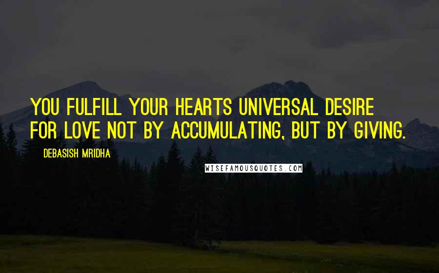 Debasish Mridha Quotes: You fulfill your hearts universal desire for love not by accumulating, but by giving.