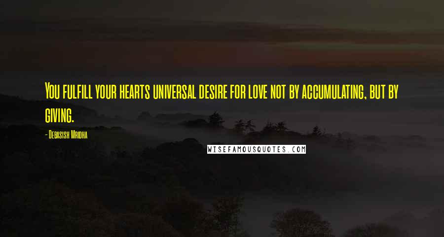 Debasish Mridha Quotes: You fulfill your hearts universal desire for love not by accumulating, but by giving.