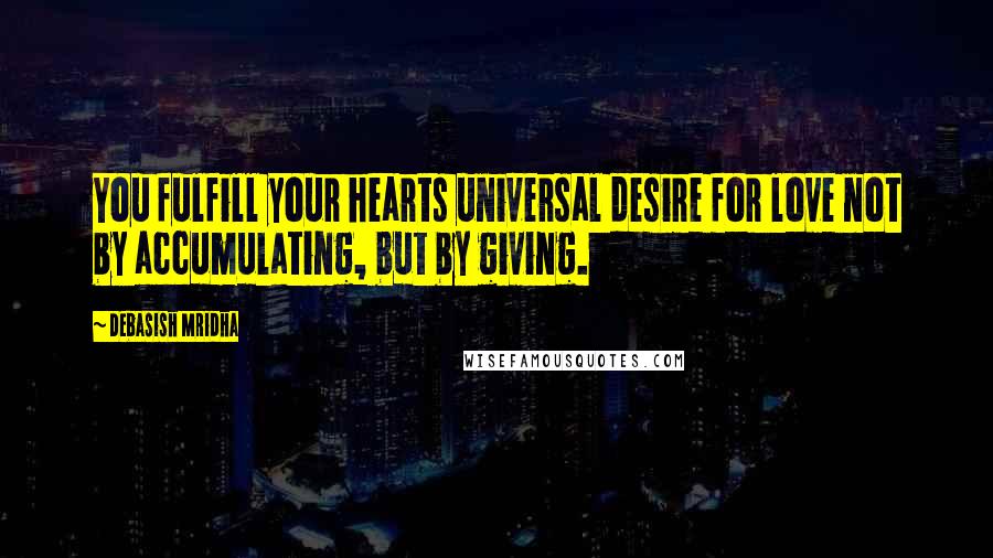 Debasish Mridha Quotes: You fulfill your hearts universal desire for love not by accumulating, but by giving.