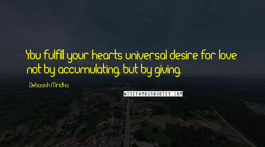 Debasish Mridha Quotes: You fulfill your hearts universal desire for love not by accumulating, but by giving.