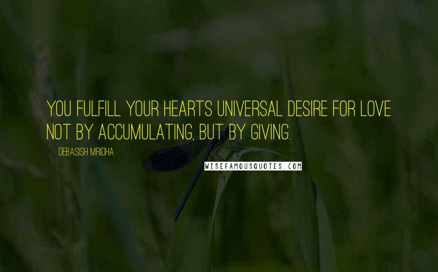 Debasish Mridha Quotes: You fulfill your hearts universal desire for love not by accumulating, but by giving.