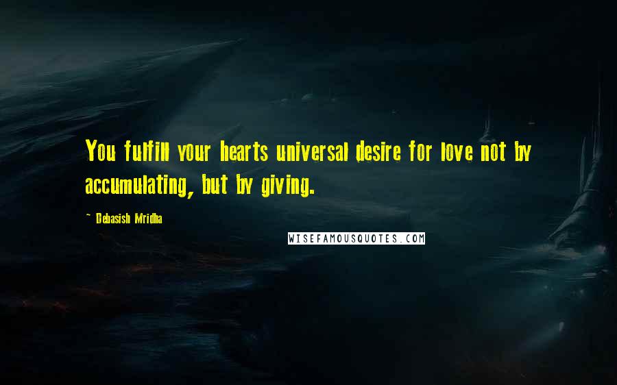 Debasish Mridha Quotes: You fulfill your hearts universal desire for love not by accumulating, but by giving.