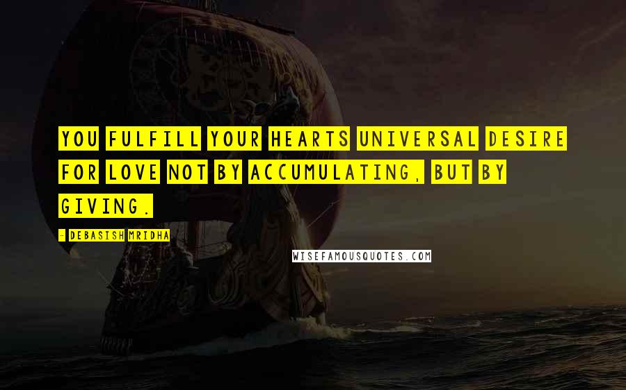 Debasish Mridha Quotes: You fulfill your hearts universal desire for love not by accumulating, but by giving.