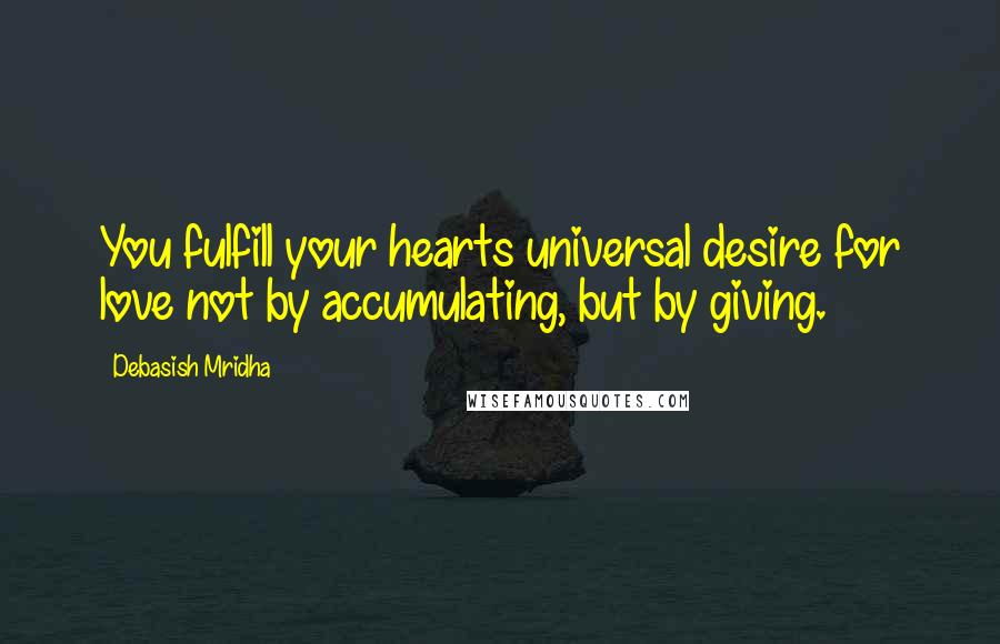 Debasish Mridha Quotes: You fulfill your hearts universal desire for love not by accumulating, but by giving.