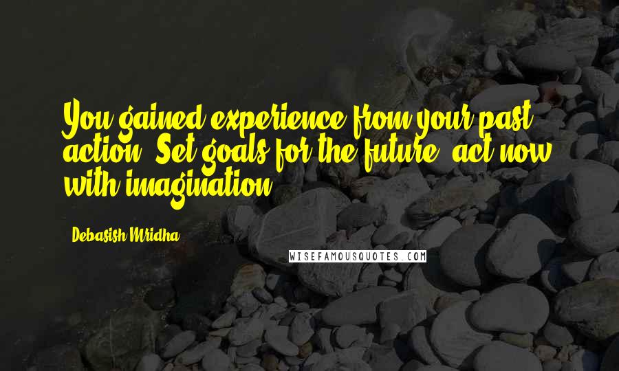 Debasish Mridha Quotes: You gained experience from your past action. Set goals for the future; act now with imagination.