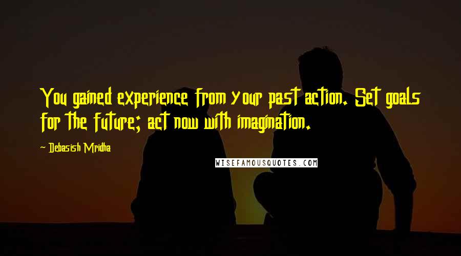 Debasish Mridha Quotes: You gained experience from your past action. Set goals for the future; act now with imagination.