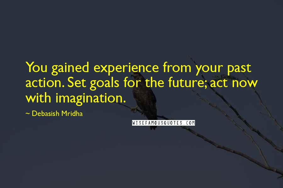 Debasish Mridha Quotes: You gained experience from your past action. Set goals for the future; act now with imagination.