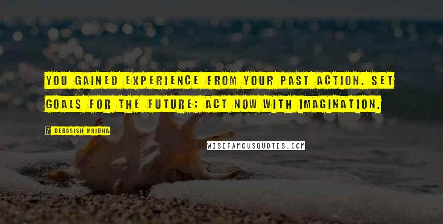 Debasish Mridha Quotes: You gained experience from your past action. Set goals for the future; act now with imagination.