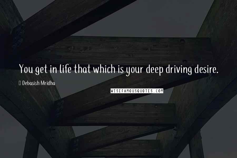 Debasish Mridha Quotes: You get in life that which is your deep driving desire.