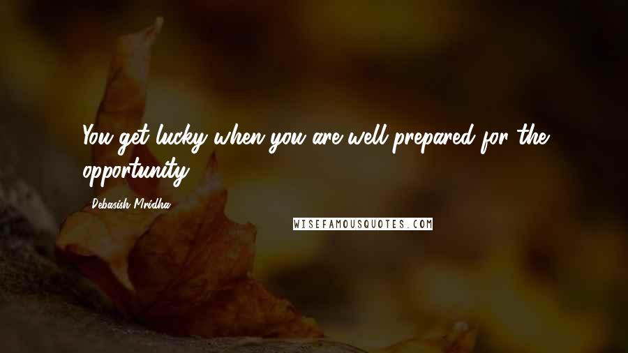 Debasish Mridha Quotes: You get lucky when you are well prepared for the opportunity.