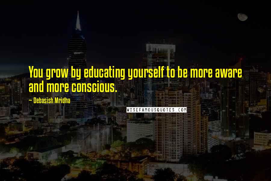 Debasish Mridha Quotes: You grow by educating yourself to be more aware and more conscious.