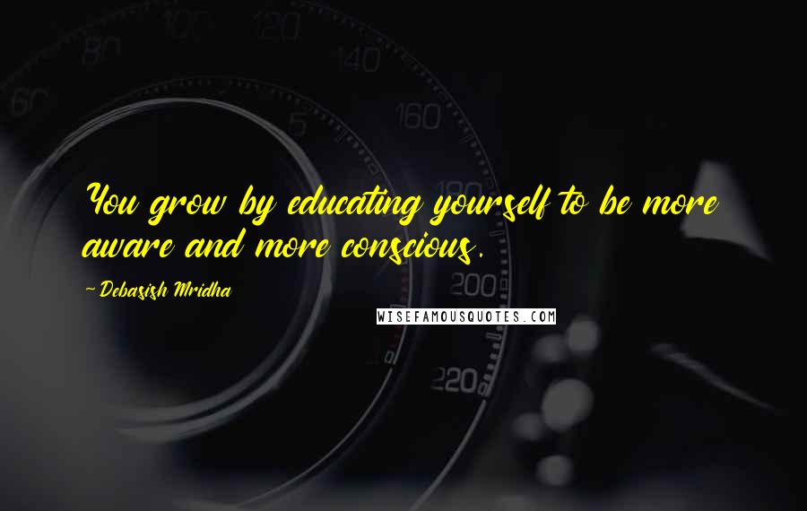 Debasish Mridha Quotes: You grow by educating yourself to be more aware and more conscious.