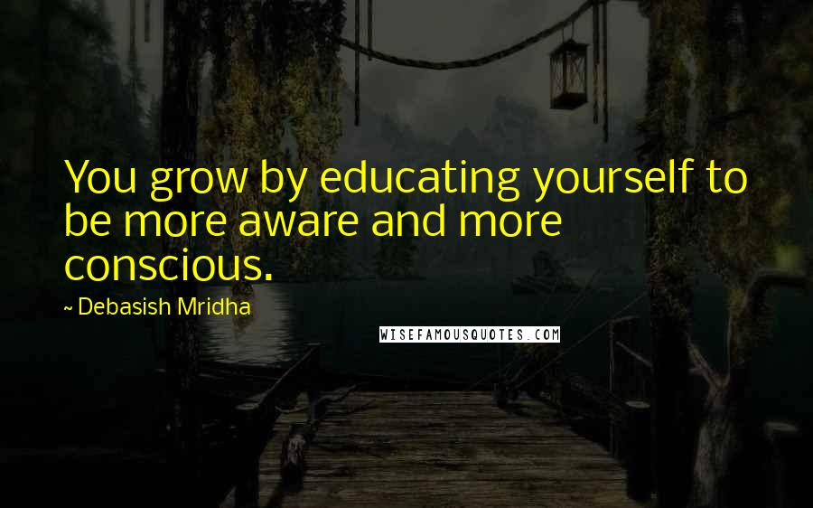 Debasish Mridha Quotes: You grow by educating yourself to be more aware and more conscious.