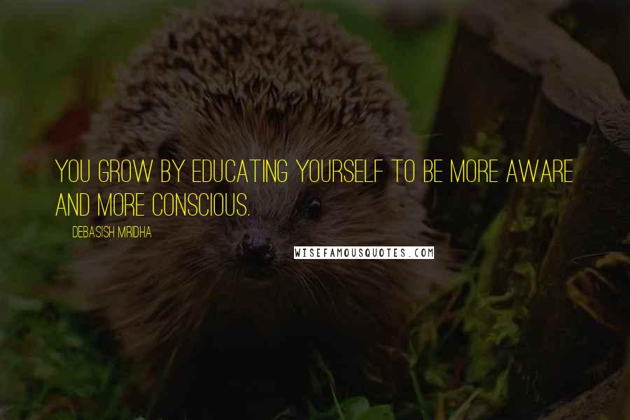Debasish Mridha Quotes: You grow by educating yourself to be more aware and more conscious.
