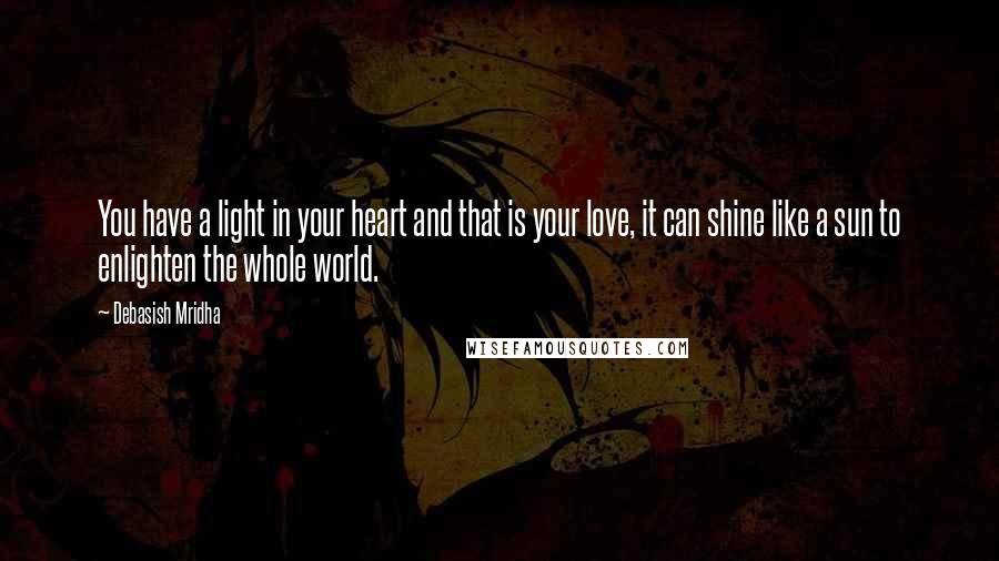 Debasish Mridha Quotes: You have a light in your heart and that is your love, it can shine like a sun to enlighten the whole world.