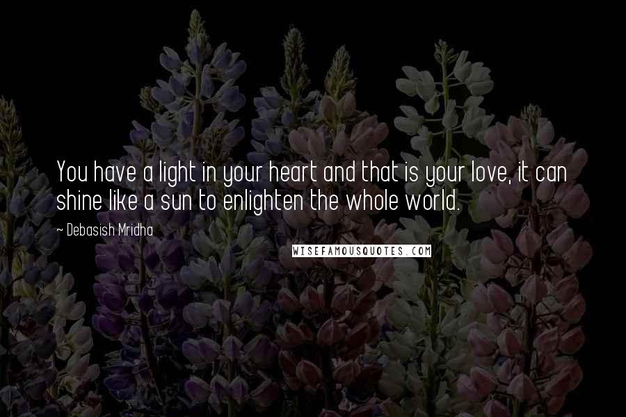 Debasish Mridha Quotes: You have a light in your heart and that is your love, it can shine like a sun to enlighten the whole world.