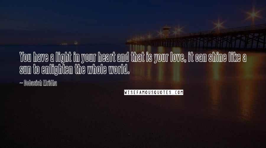 Debasish Mridha Quotes: You have a light in your heart and that is your love, it can shine like a sun to enlighten the whole world.