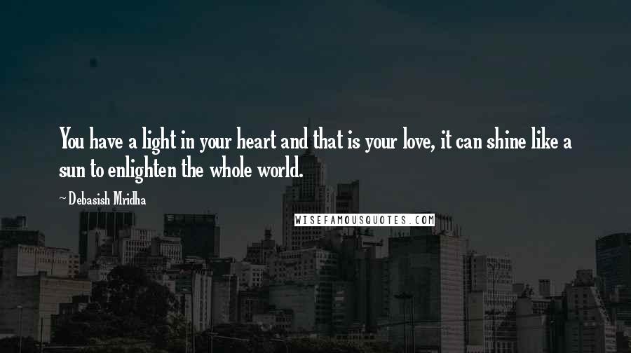 Debasish Mridha Quotes: You have a light in your heart and that is your love, it can shine like a sun to enlighten the whole world.