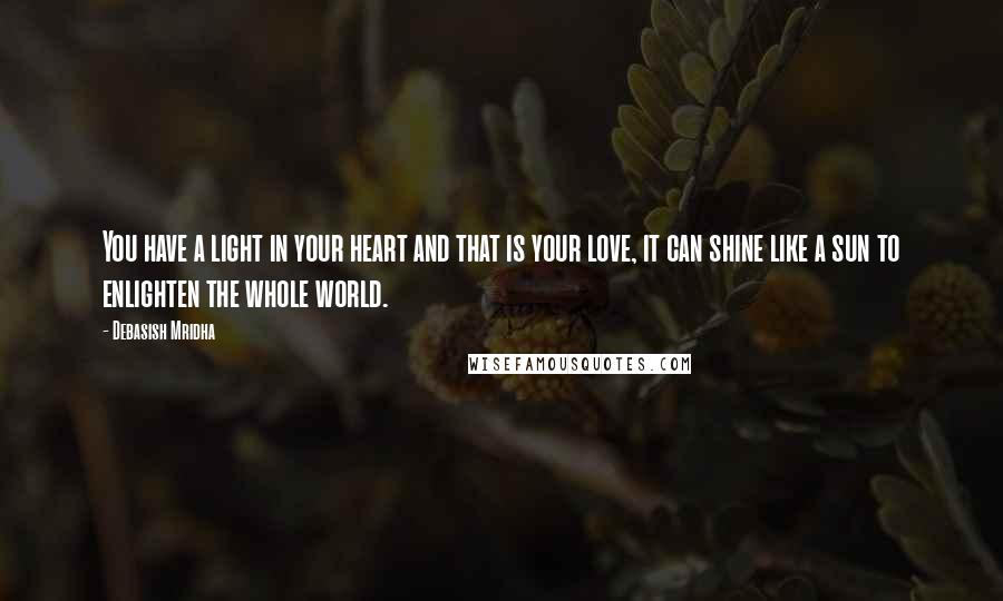 Debasish Mridha Quotes: You have a light in your heart and that is your love, it can shine like a sun to enlighten the whole world.