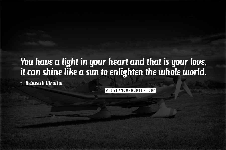 Debasish Mridha Quotes: You have a light in your heart and that is your love, it can shine like a sun to enlighten the whole world.