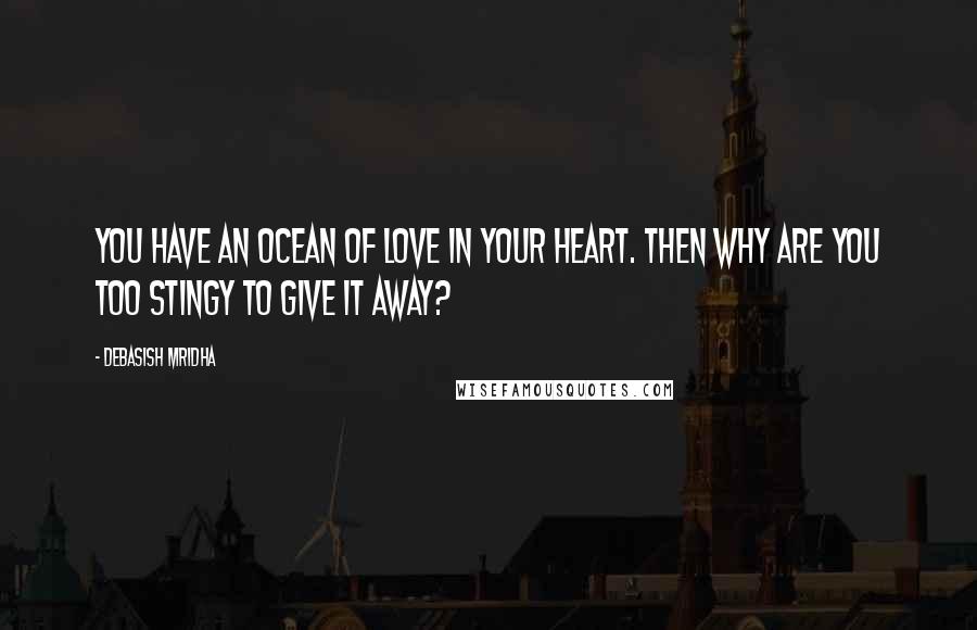 Debasish Mridha Quotes: You have an ocean of love in your heart. Then why are you too stingy to give it away?