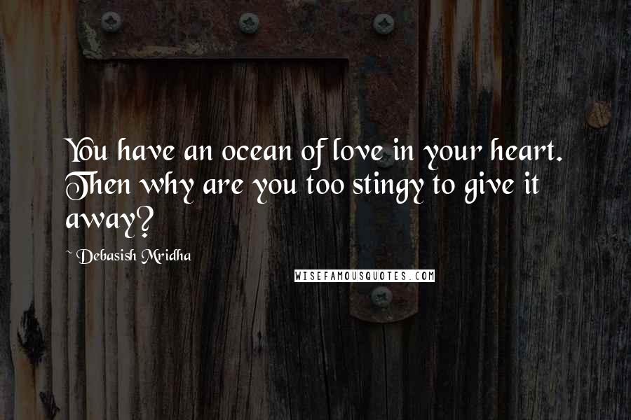 Debasish Mridha Quotes: You have an ocean of love in your heart. Then why are you too stingy to give it away?