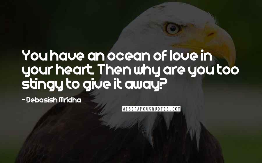Debasish Mridha Quotes: You have an ocean of love in your heart. Then why are you too stingy to give it away?