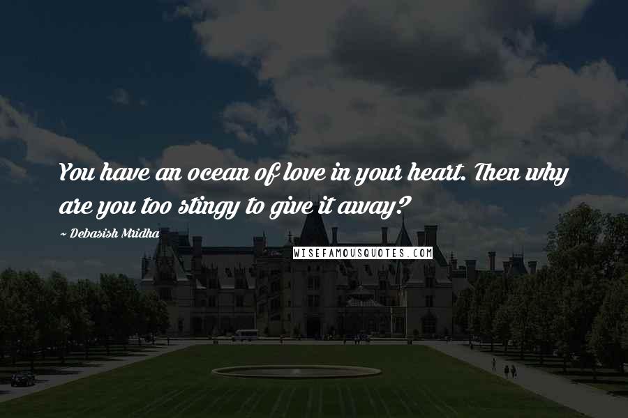 Debasish Mridha Quotes: You have an ocean of love in your heart. Then why are you too stingy to give it away?