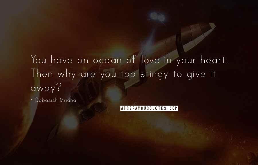 Debasish Mridha Quotes: You have an ocean of love in your heart. Then why are you too stingy to give it away?
