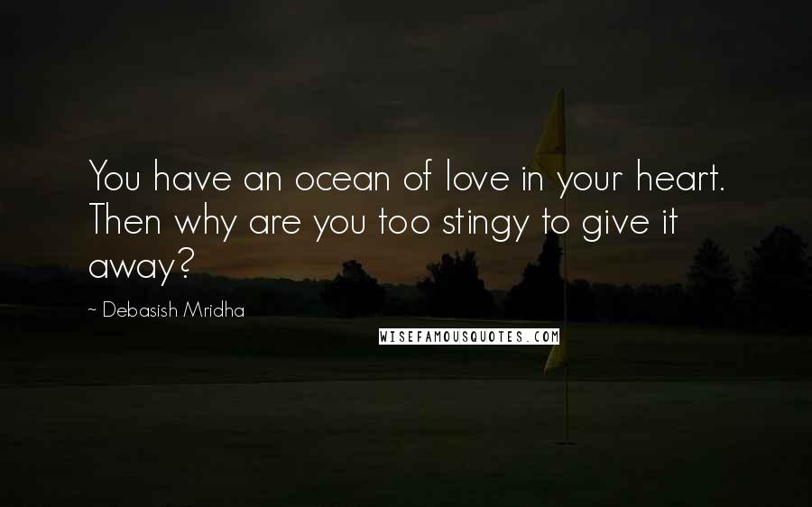 Debasish Mridha Quotes: You have an ocean of love in your heart. Then why are you too stingy to give it away?
